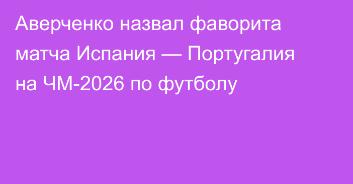 Аверченко назвал фаворита матча Испания — Португалия на ЧМ-2026 по футболу