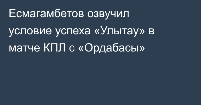 Есмагамбетов озвучил условие успеха «Улытау» в матче КПЛ с «Ордабасы»