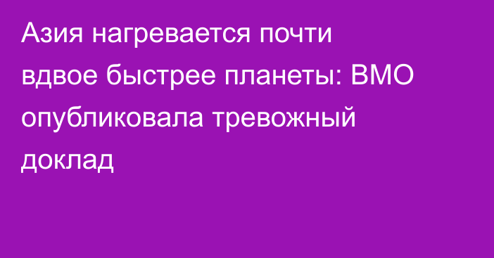 Азия нагревается почти вдвое быстрее планеты: ВМО опубликовала тревожный доклад