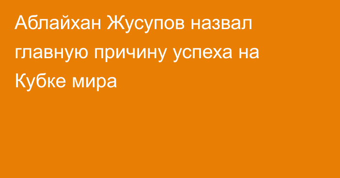 Аблайхан Жусупов назвал главную причину успеха на Кубке мира