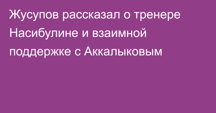 Жусупов рассказал о тренере Насибулине и взаимной поддержке с Аккалыковым