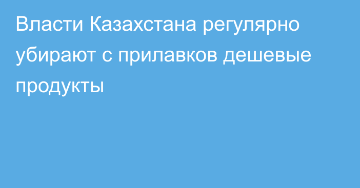 Власти Казахстана регулярно убирают с прилавков дешевые продукты