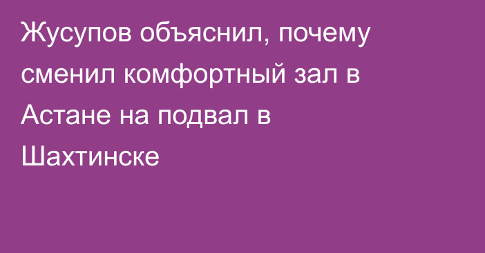 Жусупов объяснил, почему сменил комфортный зал в Астане на подвал в Шахтинске