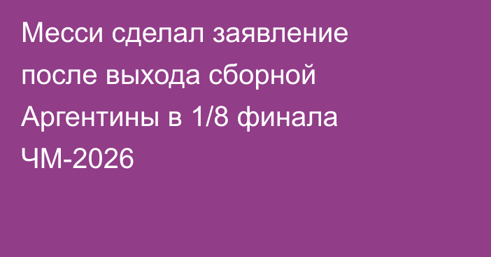 Месси сделал заявление после выхода сборной Аргентины в 1/8 финала ЧМ-2026