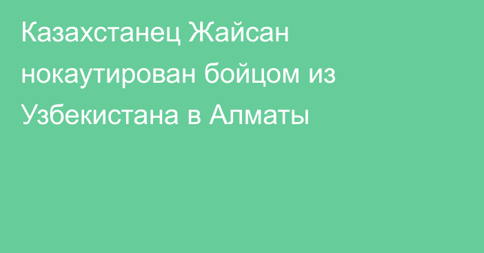 Казахстанец Жайсан нокаутирован бойцом из Узбекистана в Алматы