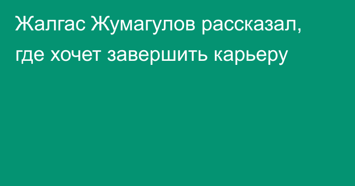 Жалгас Жумагулов рассказал, где хочет завершить карьеру