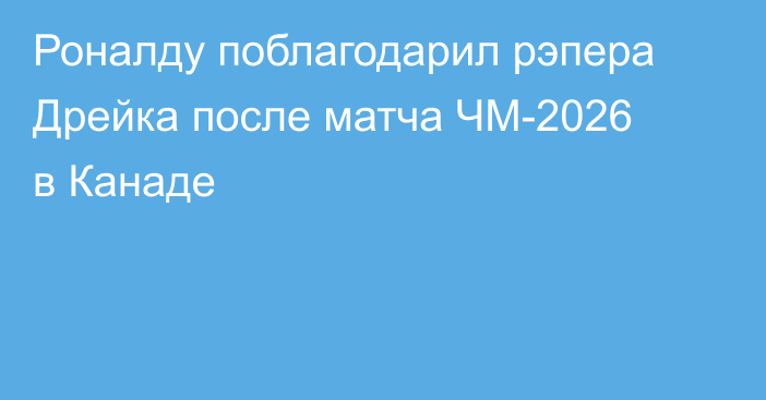 Роналду поблагодарил рэпера Дрейка после матча ЧМ-2026 в Канаде