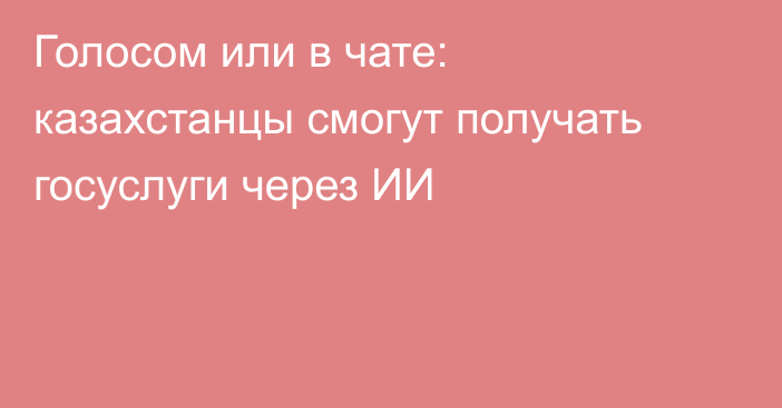 Голосом или в чате: казахстанцы смогут получать госуслуги через ИИ