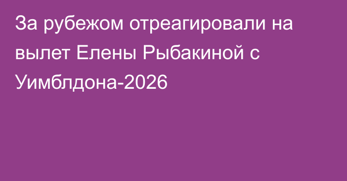 За рубежом отреагировали на вылет Елены Рыбакиной с Уимблдона-2026