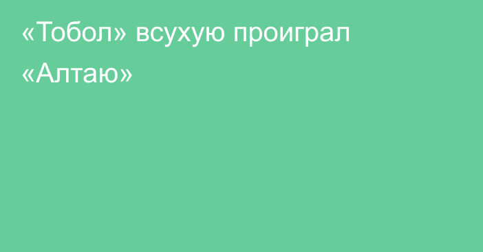 «Тобол» всухую проиграл «Алтаю»