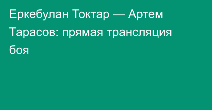 Еркебулан Токтар — Артем Тарасов: прямая трансляция боя