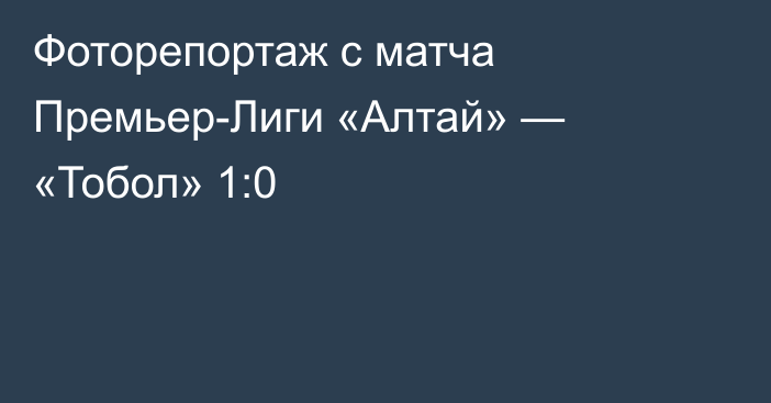 Фоторепортаж с матча Премьер-Лиги «Алтай» — «Тобол» 1:0