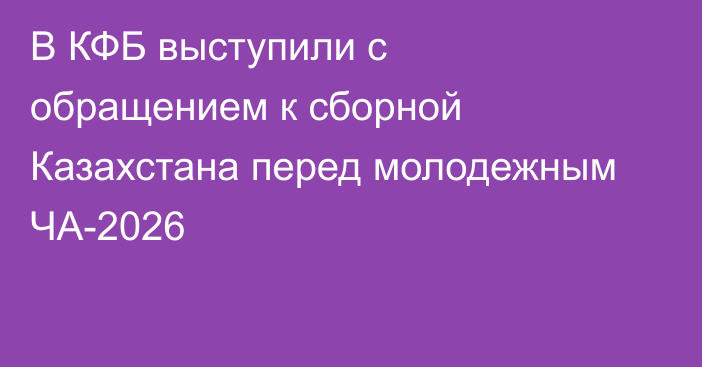 В КФБ выступили с обращением к сборной Казахстана перед молодежным ЧА-2026