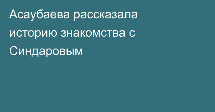 Асаубаева рассказала историю знакомства с Синдаровым
