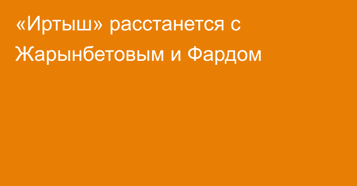 «Иртыш» расстанется с Жарынбетовым и Фардом