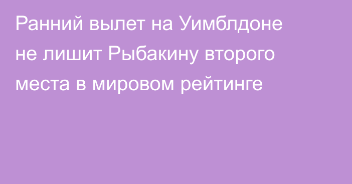 Ранний вылет на Уимблдоне не лишит Рыбакину второго места в мировом рейтинге