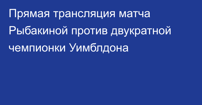 Прямая трансляция матча Рыбакиной против двукратной чемпионки Уимблдона