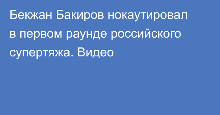 Бекжан Бакиров нокаутировал в первом раунде российского супертяжа. Видео