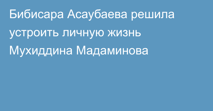 Бибисара Асаубаева решила устроить личную жизнь Мухиддина Мадаминова