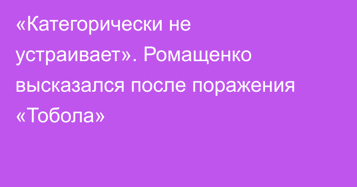 «Категорически не устраивает». Ромащенко высказался после поражения «Тобола»