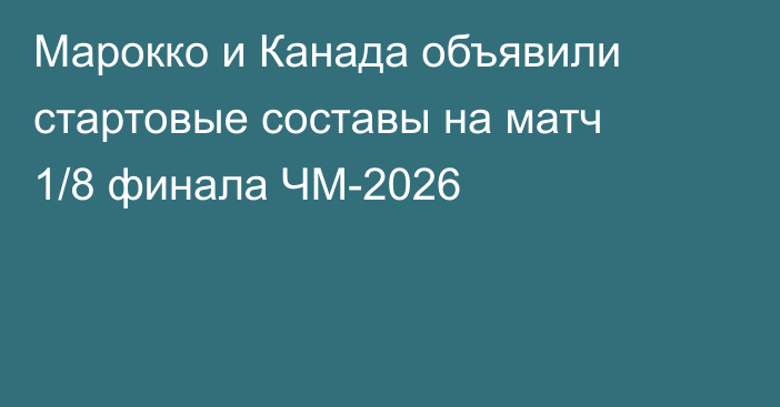 Марокко и Канада объявили стартовые составы на матч 1/8 финала ЧМ-2026