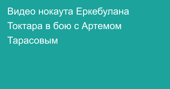 Видео нокаута Еркебулана Токтара в бою с Артемом Тарасовым