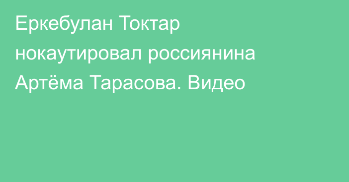 Еркебулан Токтар нокаутировал россиянина Артёма Тарасова. Видео