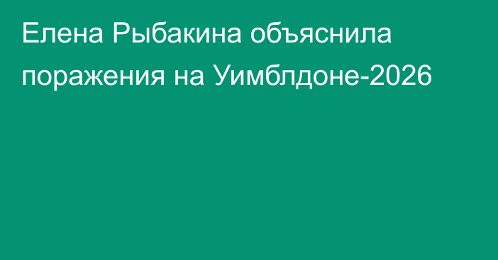 Елена Рыбакина объяснила поражения на Уимблдоне-2026