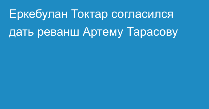 Еркебулан Токтар согласился дать реванш Артему Тарасову