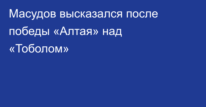 Масудов высказался после победы «Алтая» над «Тоболом»