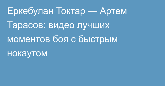Еркебулан Токтар — Артем Тарасов: видео лучших моментов боя с быстрым нокаутом