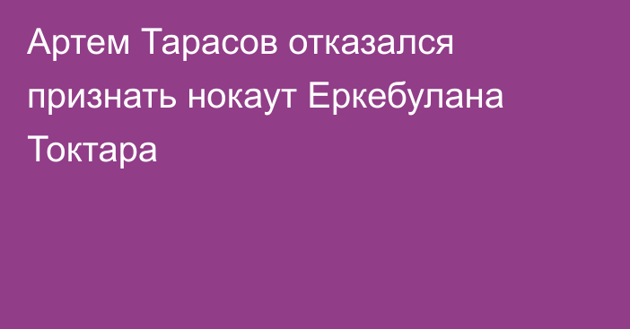 Артем Тарасов отказался признать нокаут Еркебулана Токтара