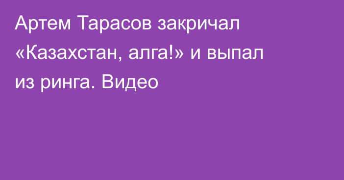 Артем Тарасов закричал «Казахстан, алга!» и выпал из ринга. Видео