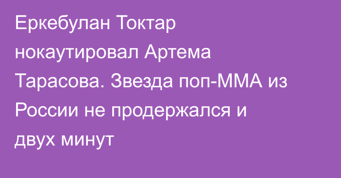 Еркебулан Токтар нокаутировал Артема Тарасова. Звезда поп-ММА из России не продержался и двух минут