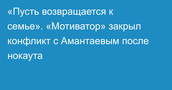 «Пусть возвращается к семье». «Мотиватор» закрыл конфликт с Амантаевым после нокаута