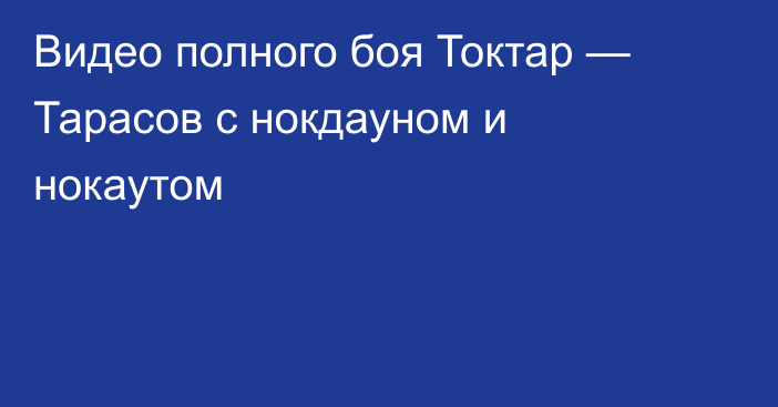 Видео полного боя Токтар — Тарасов с нокдауном и нокаутом