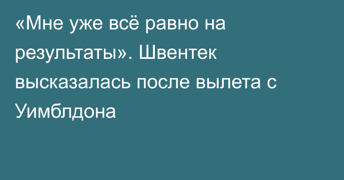 «Мне уже всё равно на результаты». Швентек высказалась после вылета с Уимблдона