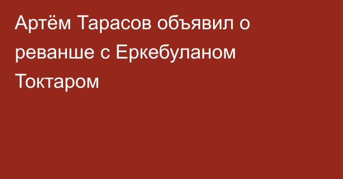 Артём Тарасов объявил о реванше с Еркебуланом Токтаром