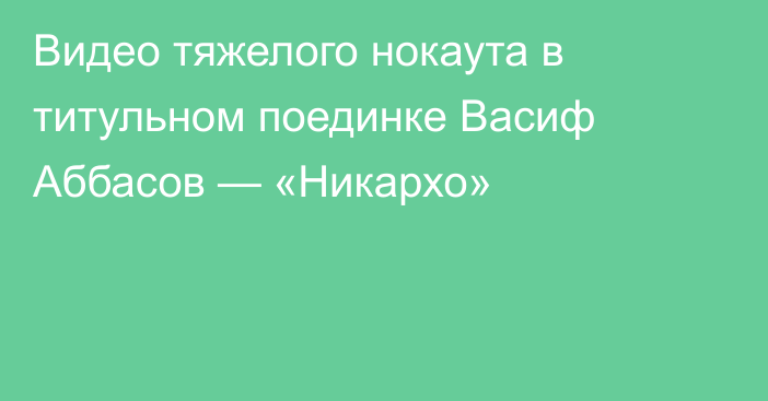 Видео тяжелого нокаута в титульном поединке Васиф Аббасов — «Никархо»