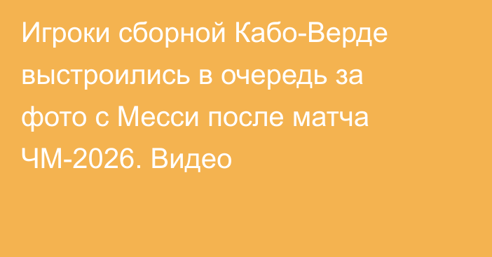 Игроки сборной Кабо-Верде выстроились в очередь за фото с Месси после матча ЧМ-2026. Видео