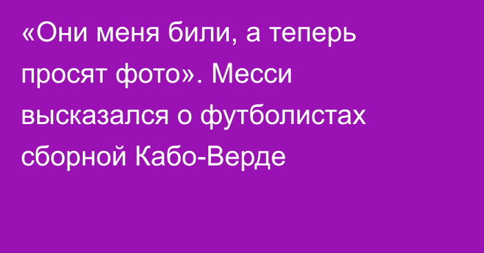 «Они меня били, а теперь просят фото». Месси высказался о футболистах сборной Кабо-Верде