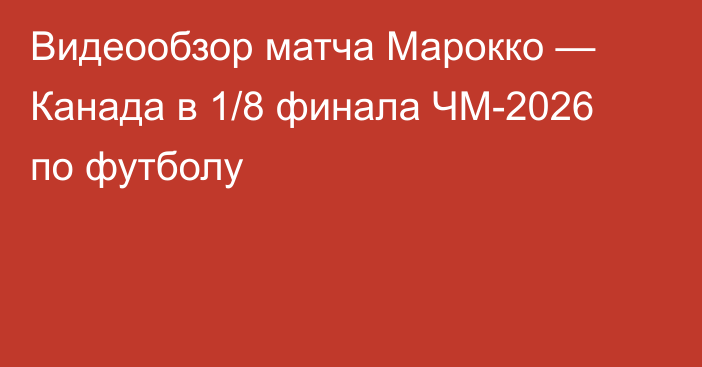 Видеообзор матча Марокко — Канада в 1/8 финала ЧМ-2026 по футболу
