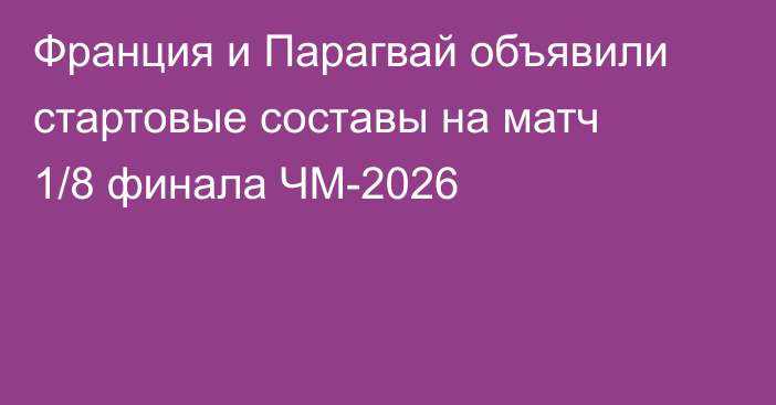 Франция и Парагвай объявили стартовые составы на матч 1/8 финала ЧМ-2026