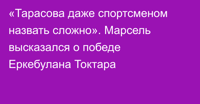 «Тарасова даже спортсменом назвать сложно». Марсель высказался о победе Еркебулана Токтара