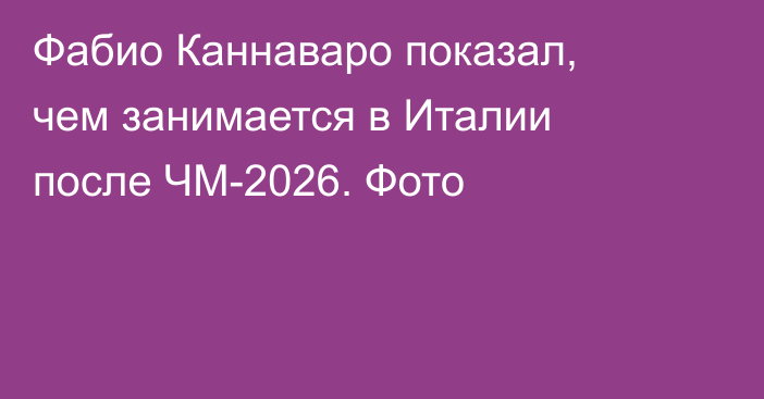 Фабио Каннаваро показал, чем занимается в Италии после ЧМ-2026. Фото