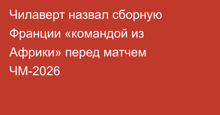 Чилаверт назвал сборную Франции «командой из Африки» перед матчем ЧМ-2026