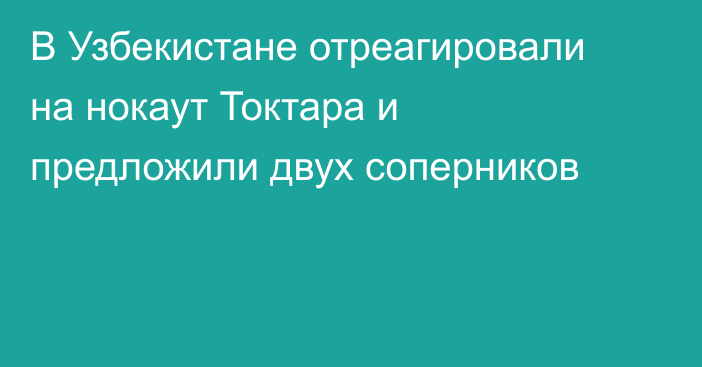 В Узбекистане отреагировали на нокаут Токтара и предложили двух соперников