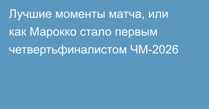 Лучшие моменты матча, или как Марокко стало первым четвертьфиналистом ЧМ-2026