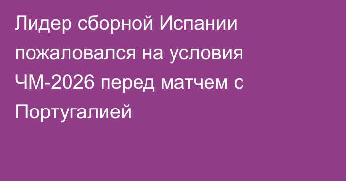 Лидер сборной Испании пожаловался на условия ЧМ-2026 перед матчем с Португалией