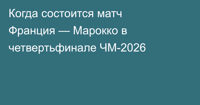Когда состоится матч Франция — Марокко в четвертьфинале ЧМ-2026